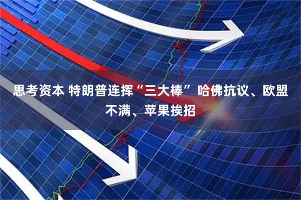 思考资本 特朗普连挥“三大棒” 哈佛抗议、欧盟不满、苹果挨招