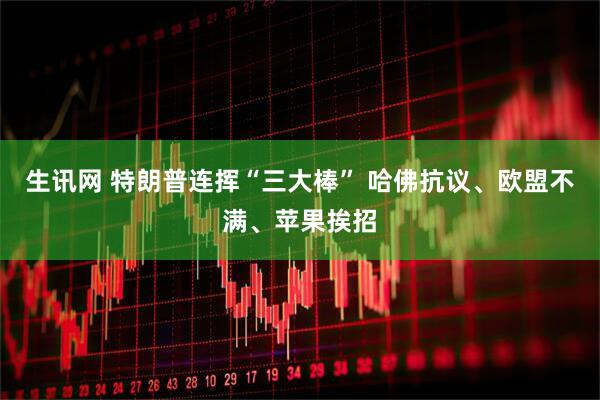生讯网 特朗普连挥“三大棒” 哈佛抗议、欧盟不满、苹果挨招