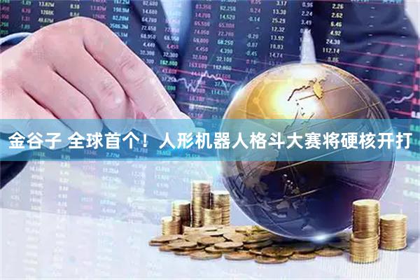 金谷子 全球首个！人形机器人格斗大赛将硬核开打