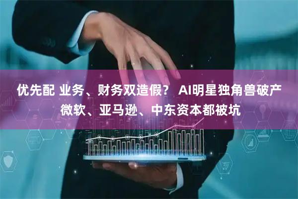 优先配 业务、财务双造假？ AI明星独角兽破产 微软、亚马逊、中东资本都被坑
