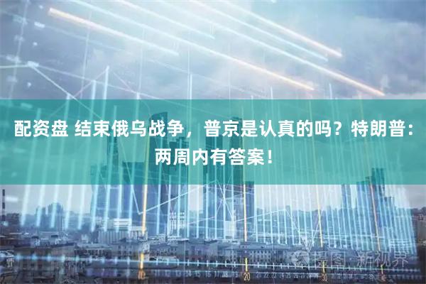 配资盘 结束俄乌战争，普京是认真的吗？特朗普：两周内有答案！