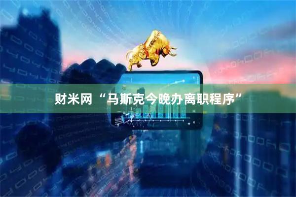 财米网 “马斯克今晚办离职程序”