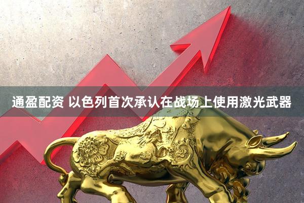 通盈配资 以色列首次承认在战场上使用激光武器