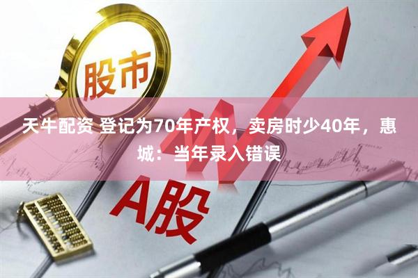 天牛配资 登记为70年产权，卖房时少40年，惠城：当年录入错误
