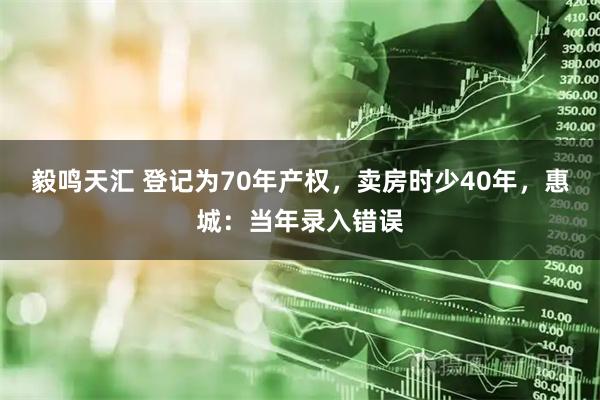 毅鸣天汇 登记为70年产权，卖房时少40年，惠城：当年录入错误
