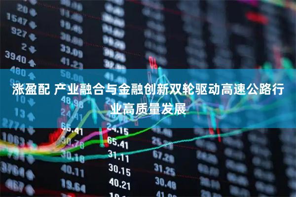 涨盈配 产业融合与金融创新双轮驱动高速公路行业高质量发展