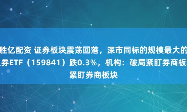 胜亿配资 证券板块震荡回落，深市同标的规模最大的证券ETF（159841）跌0.3%，机构：破局紧盯券商板块