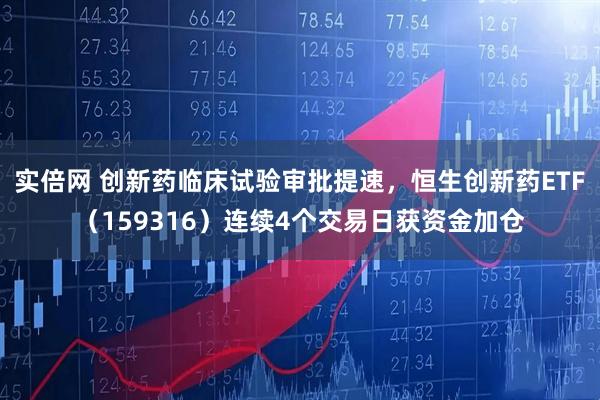 实倍网 创新药临床试验审批提速，恒生创新药ETF（159316）连续4个交易日获资金加仓