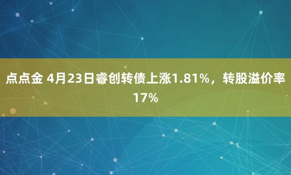 点点金 4月23日睿创转债上涨1.81%，转股溢价率17%