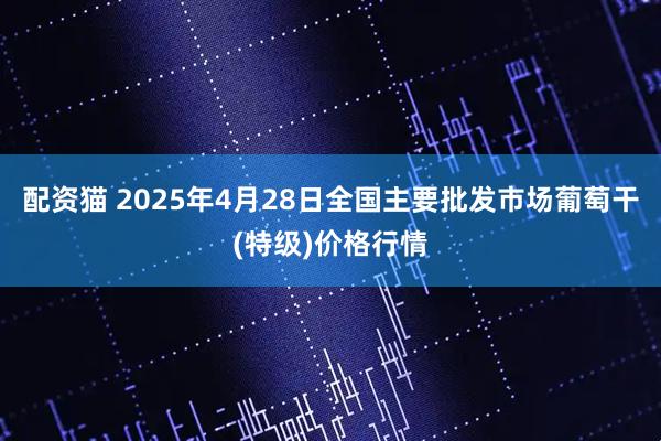配资猫 2025年4月28日全国主要批发市场葡萄干(特级)价格行情