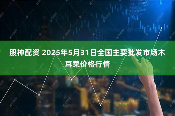 股神配资 2025年5月31日全国主要批发市场木耳菜价格行情