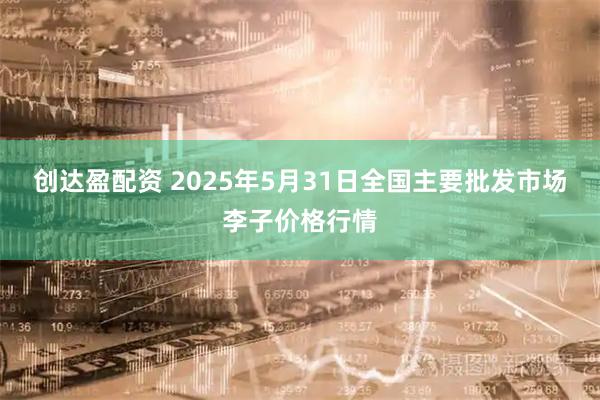 创达盈配资 2025年5月31日全国主要批发市场李子价格行情