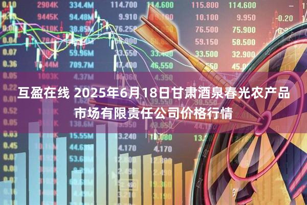 互盈在线 2025年6月18日甘肃酒泉春光农产品市场有限责任公司价格行情
