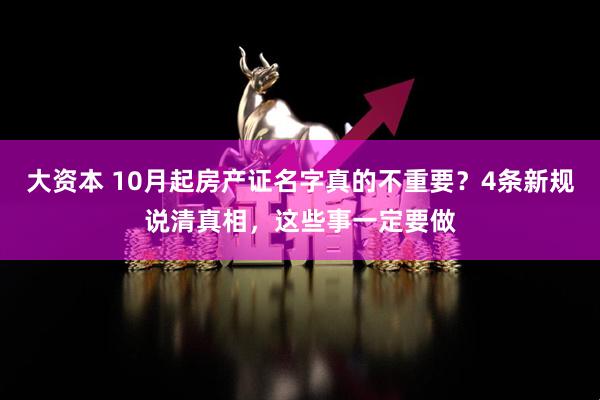 大资本 10月起房产证名字真的不重要？4条新规说清真相，这些事一定要做