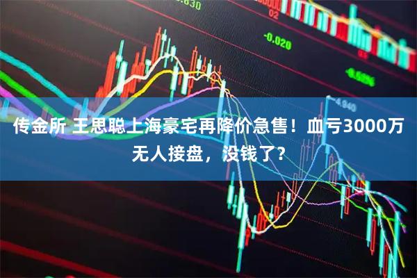 传金所 王思聪上海豪宅再降价急售！血亏3000万无人接盘，没钱了？