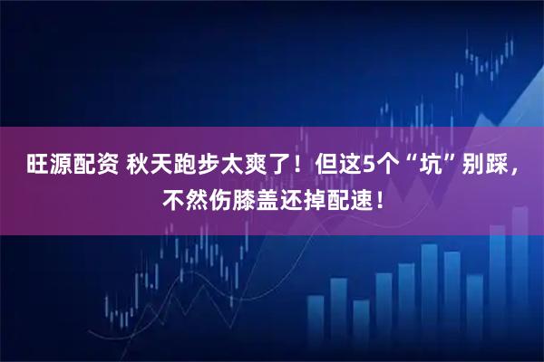 旺源配资 秋天跑步太爽了！但这5个“坑”别踩，不然伤膝盖还掉配速！