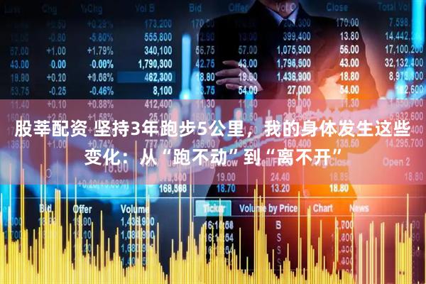 股莘配资 坚持3年跑步5公里，我的身体发生这些变化：从“跑不动”到“离不开”