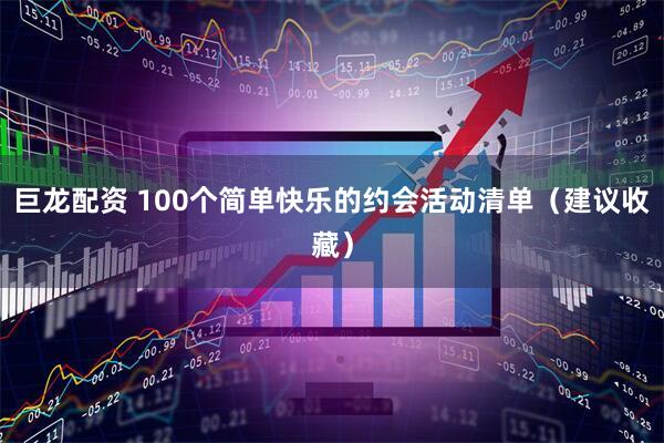 巨龙配资 100个简单快乐的约会活动清单（建议收藏）