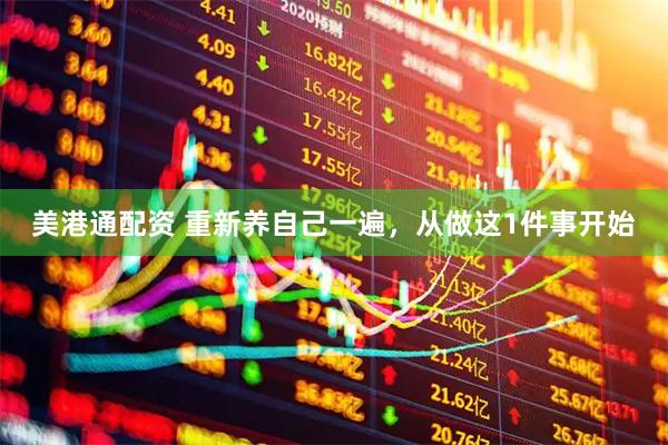 美港通配资 重新养自己一遍，从做这1件事开始