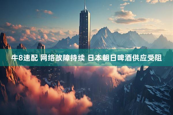 牛8速配 网络故障持续 日本朝日啤酒供应受阻