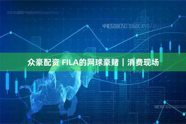 众豪配资 FILA的网球豪赌｜消费现场