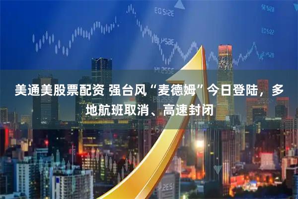 美通美股票配资 强台风“麦德姆”今日登陆，多地航班取消、高速封闭