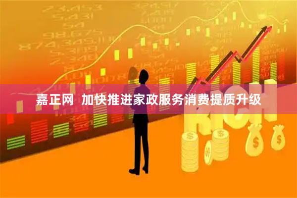 嘉正网  加快推进家政服务消费提质升级