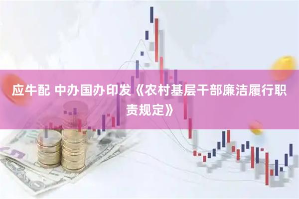 应牛配 中办国办印发《农村基层干部廉洁履行职责规定》