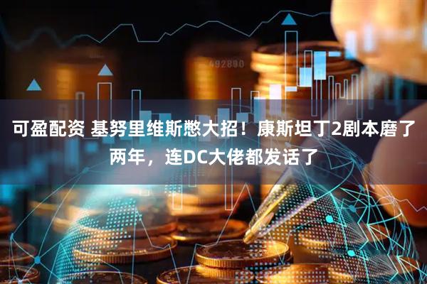 可盈配资 基努里维斯憋大招！康斯坦丁2剧本磨了两年，连DC大佬都发话了