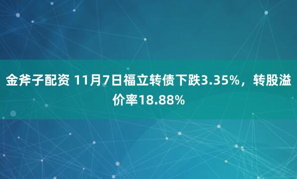 金斧子配资 11月7日福立转债下跌3.35%，转股溢价率18.88%