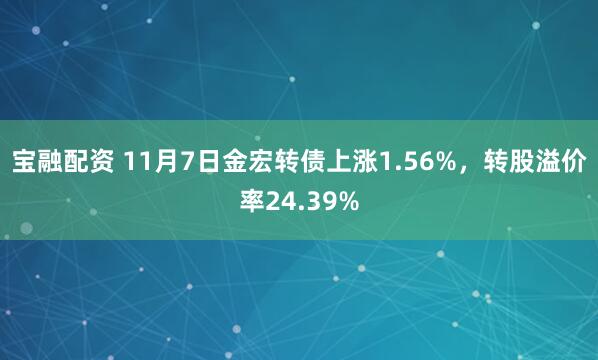 宝融配资 11月7日金宏转债上涨1.56%，转股溢价率24.39%