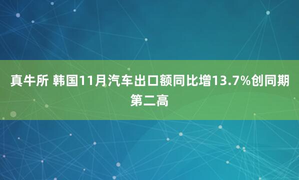 真牛所 韩国11月汽车出口额同比增13.7%创同期第二高