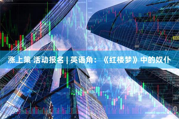 涨上策 活动报名 | 英语角：《红楼梦》中的奴仆