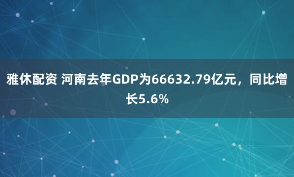 雅休配资 河南去年GDP为66632.79亿元，同比增长5.6%