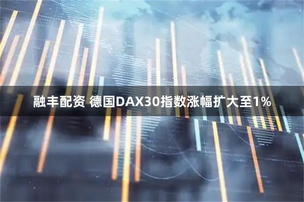融丰配资 德国DAX30指数涨幅扩大至1%