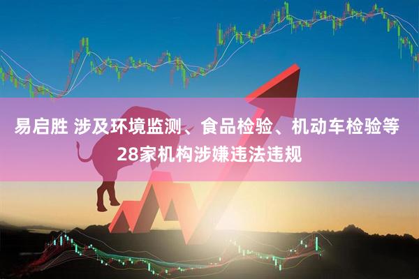 易启胜 涉及环境监测、食品检验、机动车检验等 28家机构涉嫌违法违规