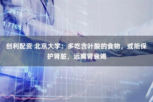 创利配资 北京大学:多吃含叶酸的食物,或能保护肾脏,远离肾衰竭