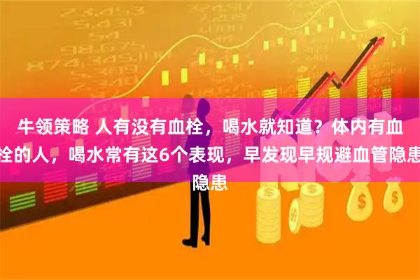 牛领策略 人有没有血栓，喝水就知道？体内有血栓的人，喝水常有这6个表现，早发现早规避血管隐患