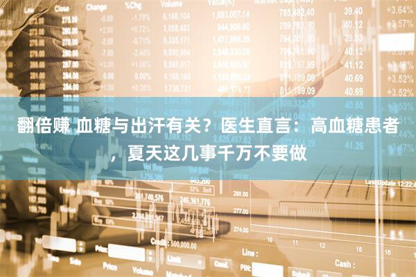翻倍赚 血糖与出汗有关？医生直言：高血糖患者，夏天这几事千万不要做