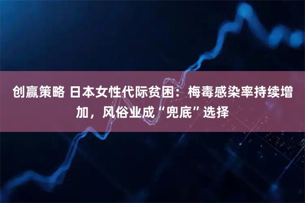 创赢策略 日本女性代际贫困：梅毒感染率持续增加，风俗业成“兜底”选择