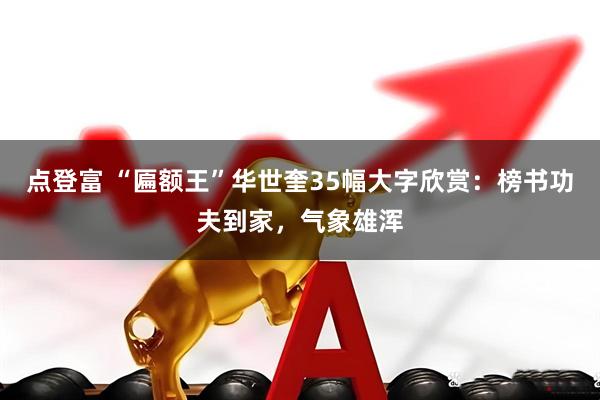 点登富 “匾额王”华世奎35幅大字欣赏：榜书功夫到家，气象雄浑