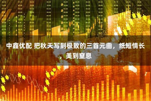 中鑫优配 把秋天写到极致的三首元曲，纸短情长，美到窒息